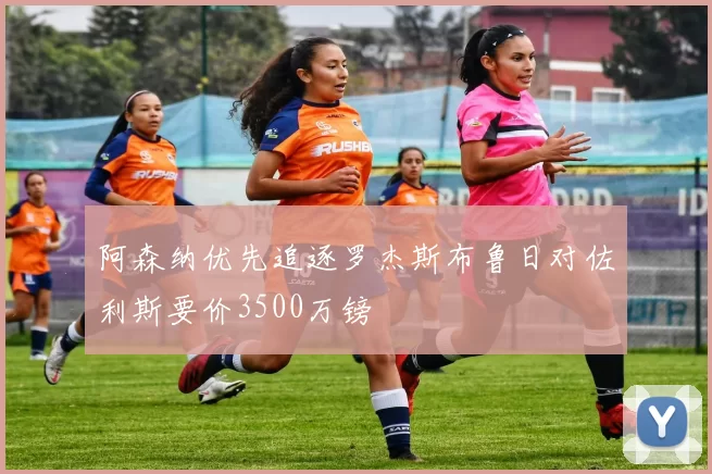 阿森纳优先追逐罗杰斯布鲁日对佐利斯要价3500万镑