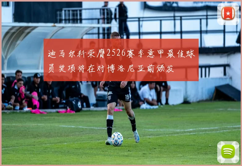 迪马尔科荣膺2526赛季意甲最佳球员奖项将在对博洛尼亚前颁发