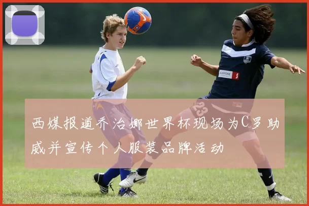 西媒报道乔治娜世界杯现场为C罗助威并宣传个人服装品牌活动