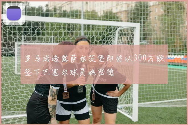 罗马诺透露萨尔茨堡即将以300万欧签下巴塞尔球员施密德