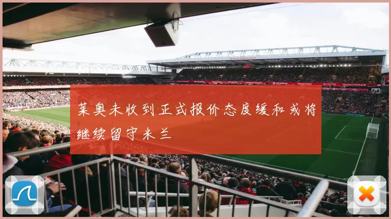 莱奥未收到正式报价态度缓和或将继续留守米兰