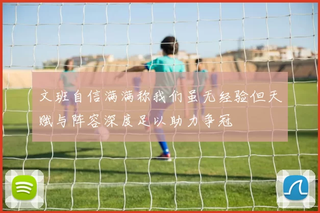 文班自信满满称我们虽无经验但天赋与阵容深度足以助力争冠