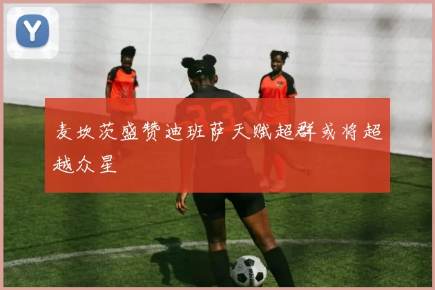 麦坎茨盛赞迪班萨天赋超群或将超越众星