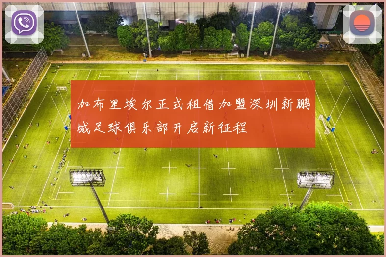 加布里埃尔正式租借加盟深圳新鹏城足球俱乐部开启新征程