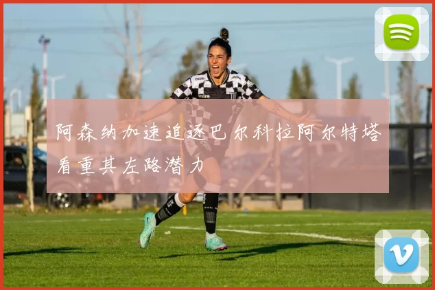 阿森纳加速追逐巴尔科拉阿尔特塔看重其左路潜力