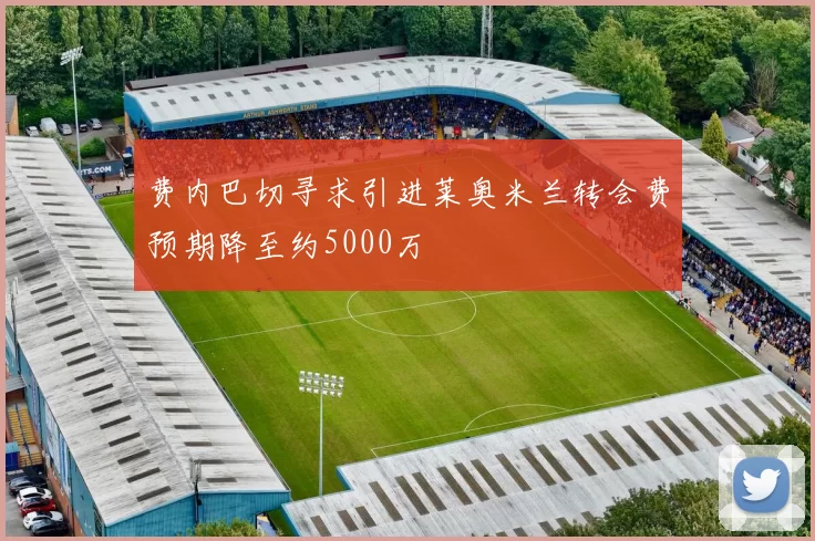 费内巴切寻求引进莱奥米兰转会费预期降至约5000万