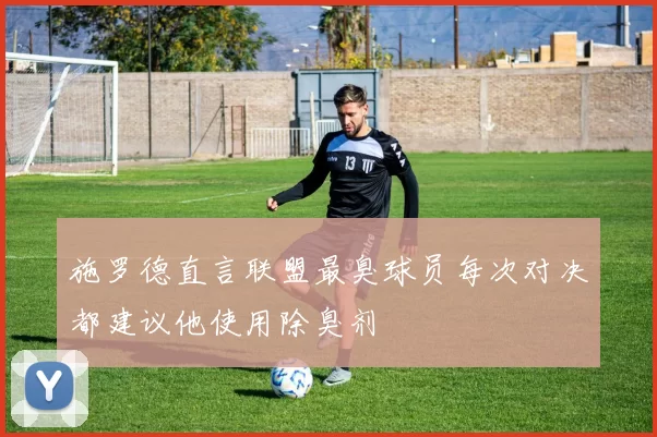 施罗德直言联盟最臭球员每次对决都建议他使用除臭剂