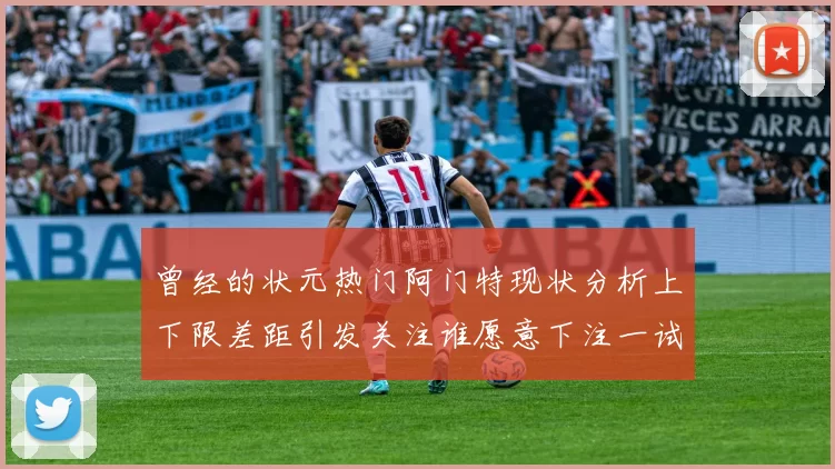 曾经的状元热门阿门特现状分析上下限差距引发关注谁愿意下注一试身手