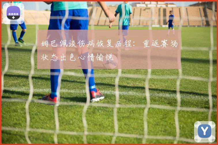 姆巴佩谈伤病恢复历程：重返赛场状态出色心情愉悦