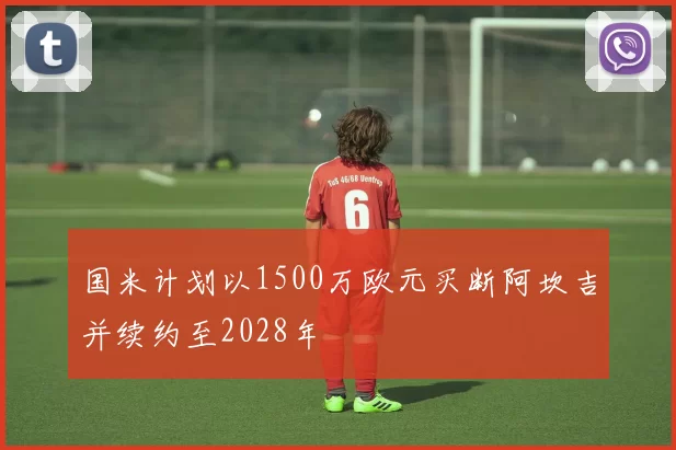 国米计划以1500万欧元买断阿坎吉并续约至2028年