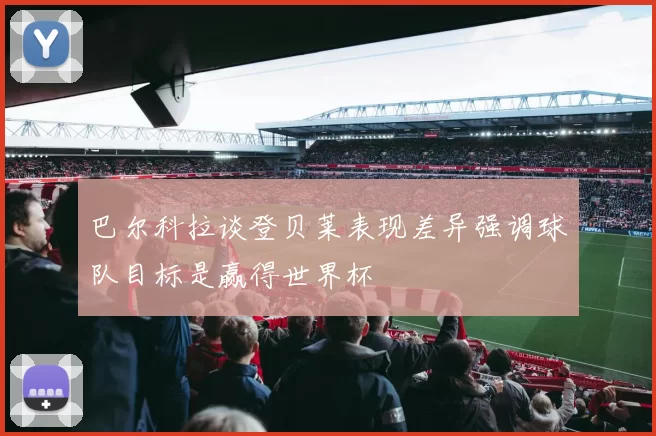 巴尔科拉谈登贝莱表现差异强调球队目标是赢得世界杯