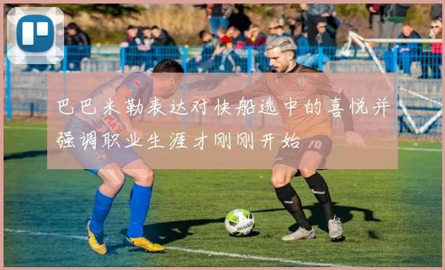 巴巴米勒表达对快船选中的喜悦并强调职业生涯才刚刚开始