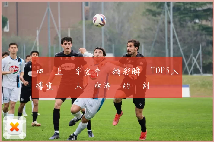回顧上賽季金牛隊精彩瞬間TOP5入樽重溫讓人熱血沸騰的時刻