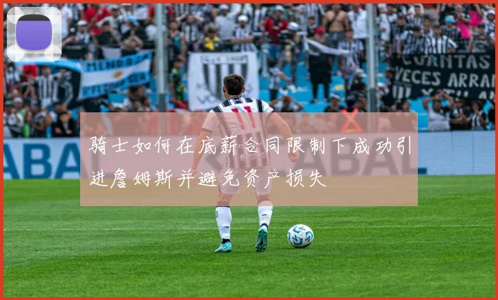 骑士如何在底薪合同限制下成功引进詹姆斯并避免资产损失